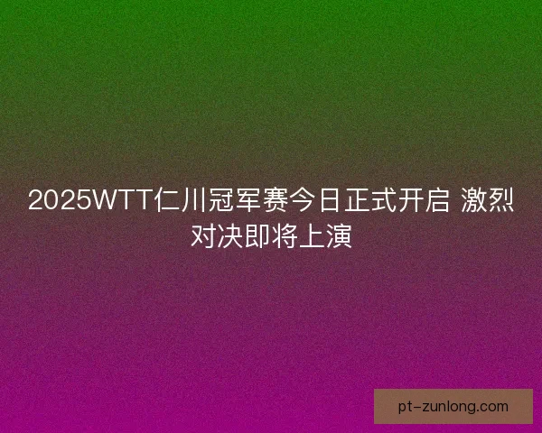 2025WTT仁川冠军赛今日正式开启 激烈对决即将上演