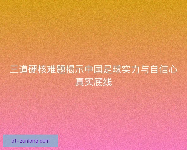 三道硬核难题揭示中国足球实力与自信心真实底线