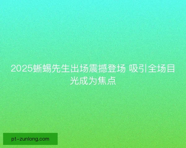 2025蜥蜴先生出场震撼登场 吸引全场目光成为焦点